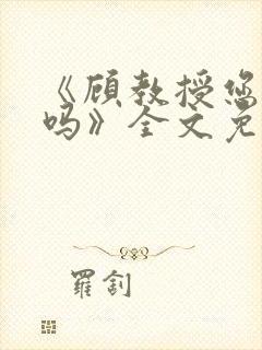 《顾教授您睡了吗》全文免费阅读