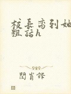 校长脔到她哭h粗话h