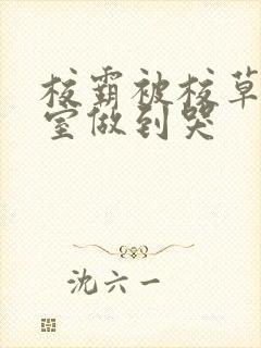 校霸被校草在教室做到哭