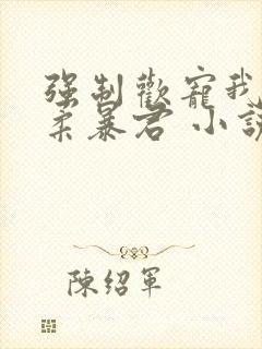 强制欢宠我的温柔暴君 小说