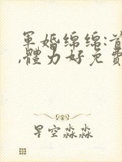 军婚绵绵:首长,体力好免费阅读