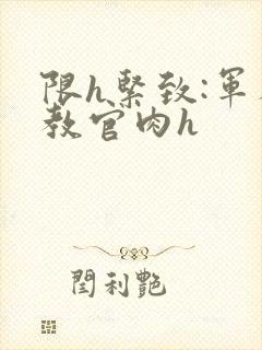 限h紧致:军人教官肉h