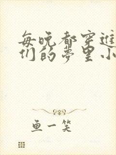 每晚都穿进男神们的梦里小说免费