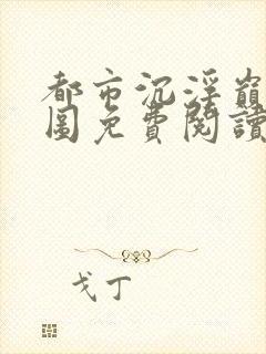 都市沉浮巅峰宏图免费阅读全文小说