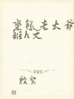 变态老太爷调教雏h文