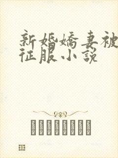 新婚娇妻被巨茎征服小说