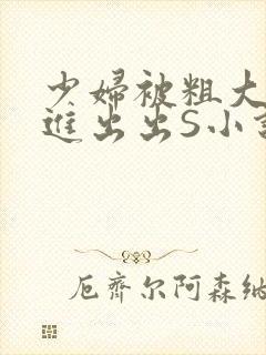 少妇被粗大猛进进出出S小说