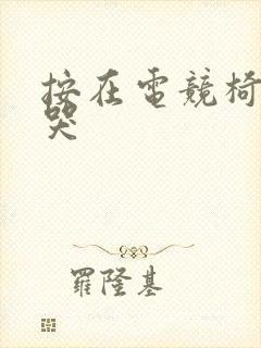 按在电竞椅上c哭