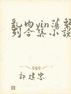 乱肉yin荡系列合集小说