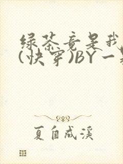 绿茶竟是我自己(快穿)BY一颗栗子