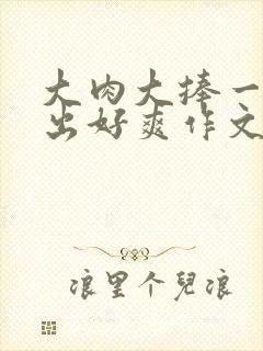 大肉大捧一进一出好爽作文