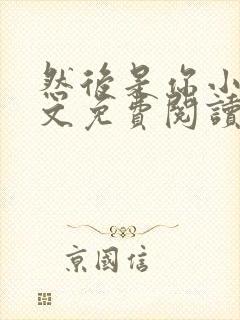 然后是你小说全文免费阅读