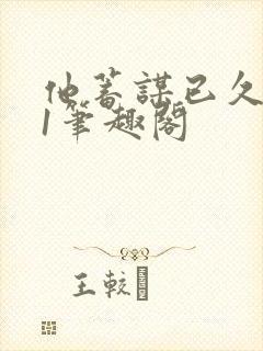 他蓄谋已久1v1笔趣阁