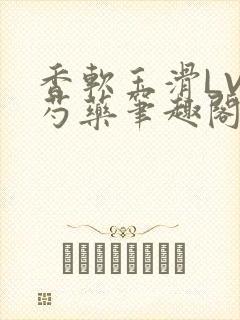 香软玉滑LVL芍药笔趣阁