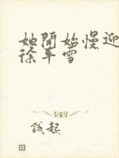 她开始慢迎迎合徐平雪