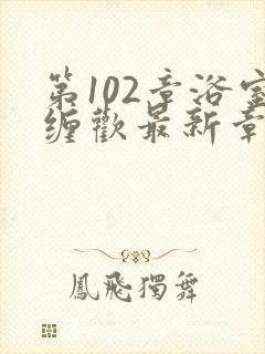 第102章浴室缠欢最新章节更新时间