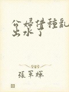 公妇借种乱h日出水了