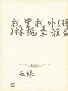 戏里戏外(现场)林栀季淮盛笔趣阁