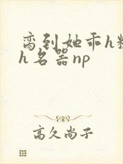 脔到她乖h粗话h名器np