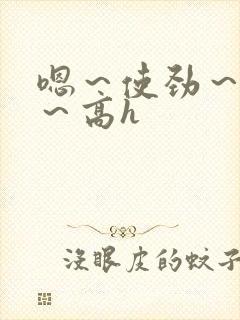 嗯～使劲～别停～高h