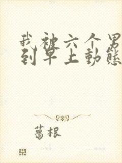 我被六个男人躁到早上动态图