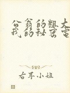 公翁的粗大放进我的秘密电影