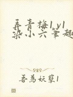 弄青梅1 v1染小六笔趣阁