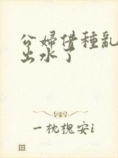 公妇借种乱h日出水了