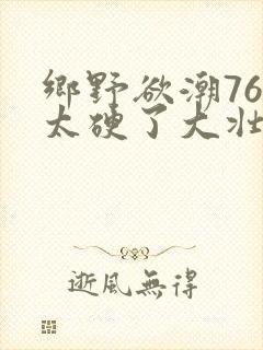 乡野欲潮76章太硬了大壮下载