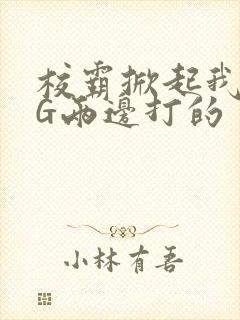 校霸掀起我光PG两边打的