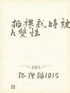 拍裸戏时被c了h双性