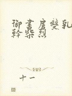 御书房双乳晃动干柴烈