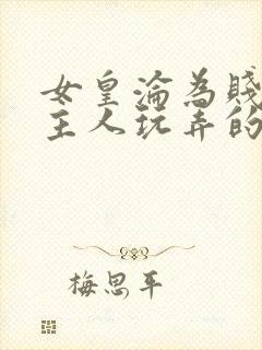 女皇沦为贱妾给主人玩弄的小说