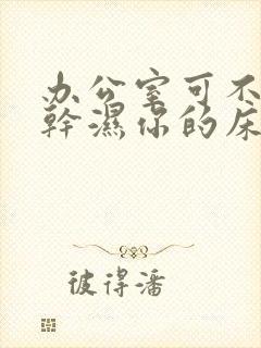 办公室可不可以干湿你的床垫