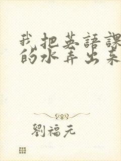 我把英语课代表的水弄出来了