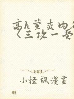 高h荤爽肉欲文〈三攻一受〉视频