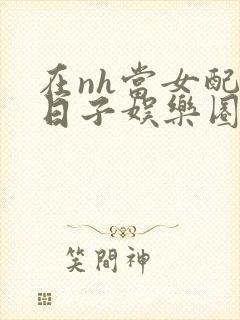 在nh当女配的日子娱乐圈