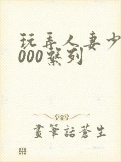 玩弄人妻少妇1000系列