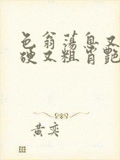 色翁荡息又大又硬又粗肖艳