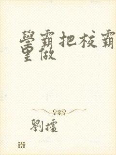 学霸把校霸往死里做