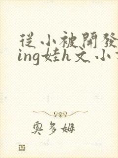 从小被开发成ying娃h文小说