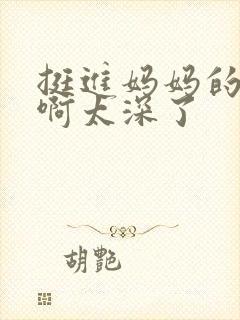 挺进妈妈的花苞啊太深了