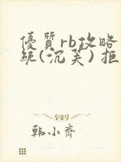 优质rb攻略系统(沉芙) 拒绝改写