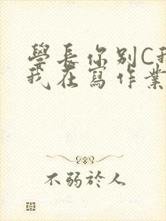 学长你别C我了我在写作业