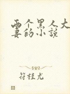 两个黑人大战娇妻的小说