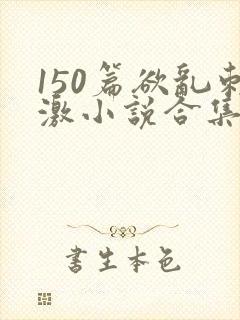150篇欲乱刺激小说合集