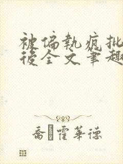 被偏执疯批囚禁后全文笔趣阁