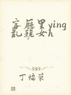 客厅里ying乱亲女h