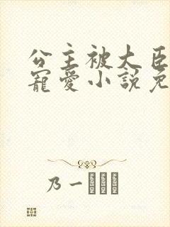 公主被大臣轮番宠爱小说免费阅读