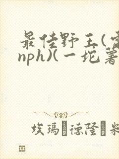 最佳野王(电竞nph)(一坨薯饼)